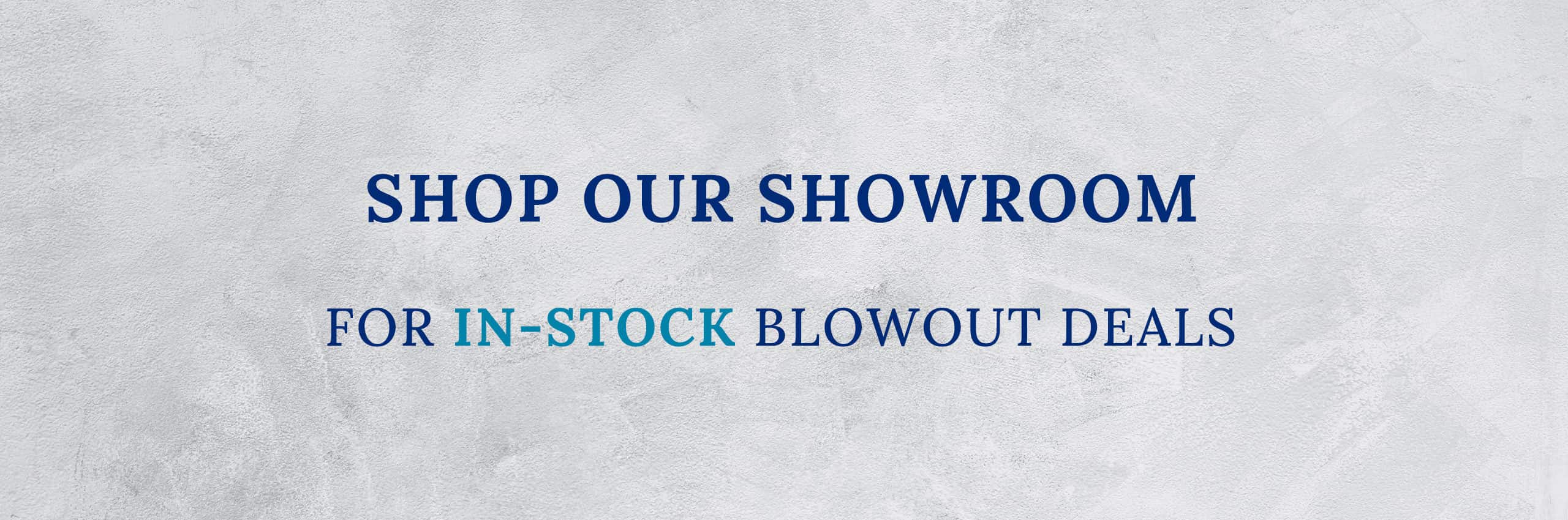 Shop our showroom for in stock blowout deals